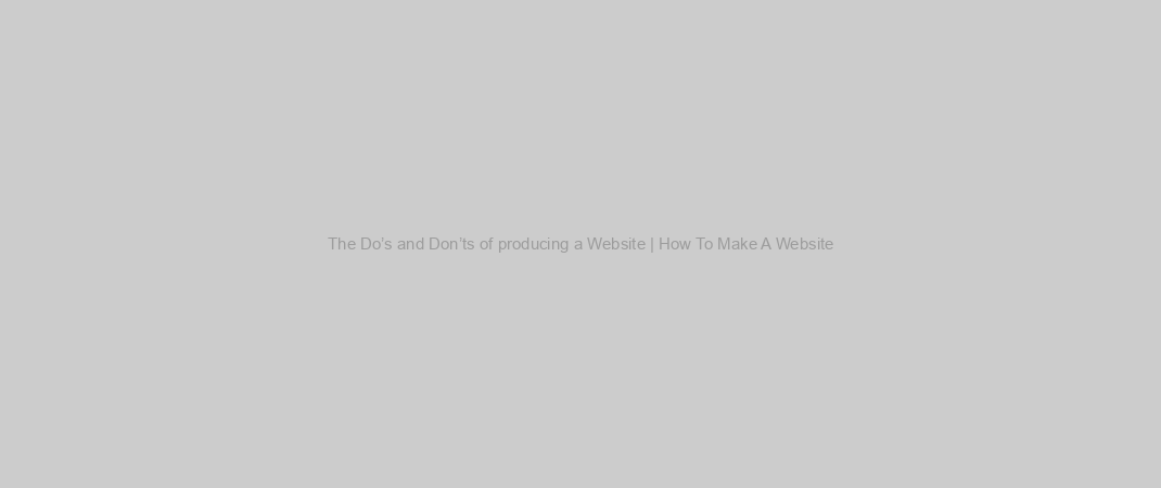 The Do’s and Don’ts of producing a Website | How To Make A Website